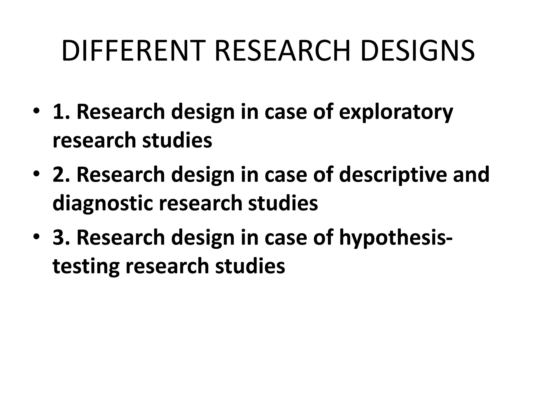 DIFFERENT RESEARCH DESIGNS
• 1. Research design in case of exploratory
research studies
• 2. Research design in case of descriptive and
diagnostic research studies
• 3. Research design in case of hypothesis-
testing research studies
 