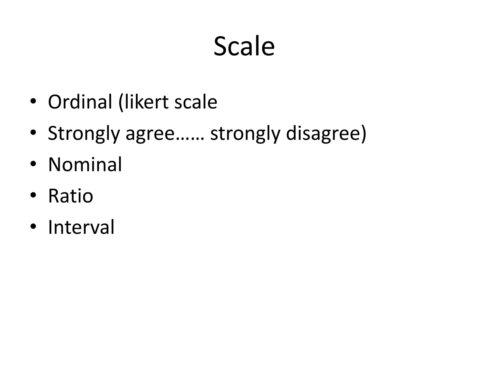 Scale
• Ordinal (likert scale
• Strongly agree…… strongly disagree)
• Nominal
• Ratio
• Interval
 