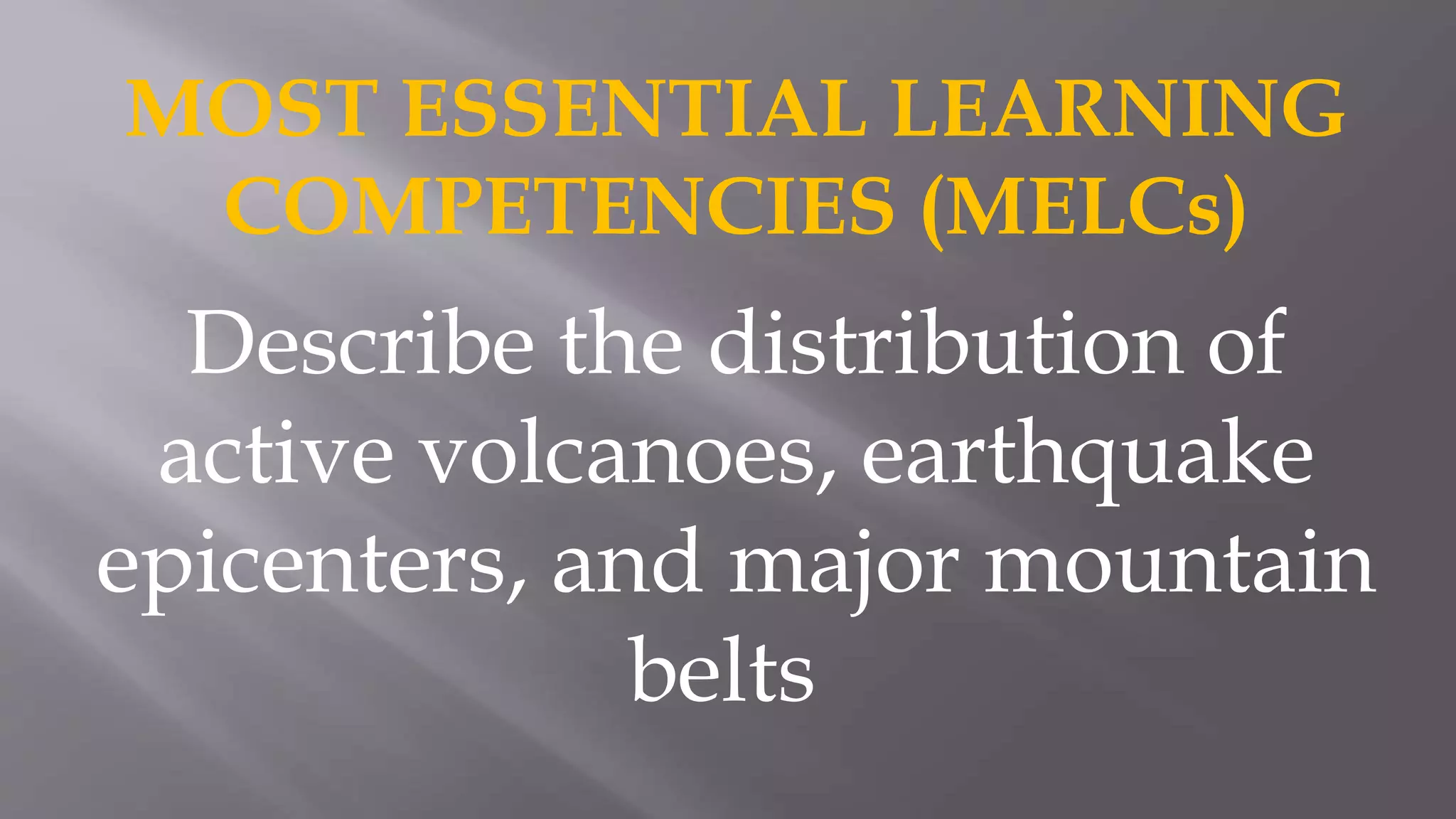 MOST ESSENTIAL LEARNING
COMPETENCIES (MELCs)
Describe the distribution of
active volcanoes, earthquake
epicenters, and major mountain
belts
 