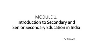 MODULE 1.
Introduction to Secondary and
Senior Secondary Education in India
Dr. Shilna V
 