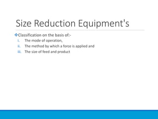 Size Reduction Equipment's
❖Classification on the basis of:-
i. The mode of operation,
ii. The method by which a force is applied and
iii. The size of feed and product
 