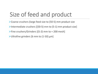 Size of feed and product
➢Coarse crushers (large feed size to (50-5) mm product size
➢Intermediate crushers [(50-5) mm to (5-1) mm product size]
➢Fine crushers/Grinders [(5-2) mm to ≈ 200 mesh]
➢Ultrafine grinders [6 mm to (1-50) µm]
 