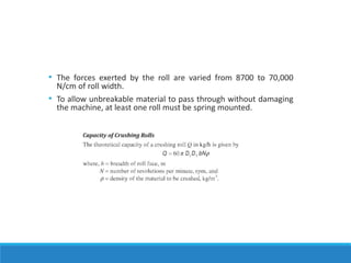 • The forces exerted by the roll are varied from 8700 to 70,000
N/cm of roll width.
• To allow unbreakable material to pass through without damaging
the machine, at least one roll must be spring mounted.
 