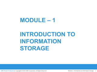 EMC Proven Professional. Copyright © 2012 EMC Corporation. All Rights Reserved.
MODULE – 1
INTRODUCTION TO
INFORMATION
STORAGE
Module 1: Introduction to Information Storage 1
 