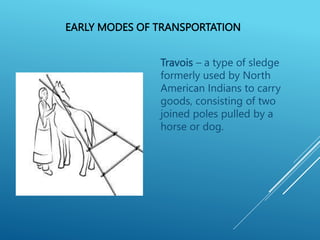 EARLY MODES OF TRANSPORTATION
Travois – a type of sledge
formerly used by North
American Indians to carry
goods, consisting of two
joined poles pulled by a
horse or dog.
 