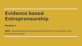 Evidence based
Entrepreneurship
Module 1
GDC- Gopalakrishna-Deshpande Centre for Innovation and
Entrepreneurship
 