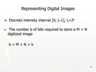38
Representing Digital Images
► Discrete intensity interval [0, L-1], L=2k
► The number b of bits required to store a M × N
digitized image
b = M × N × k
 