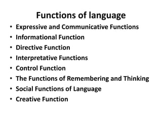 Functions of language
• Expressive and Communicative Functions
• Informational Function
• Directive Function
• Interpretative Functions
• Control Function
• The Functions of Remembering and Thinking
• Social Functions of Language
• Creative Function
 
