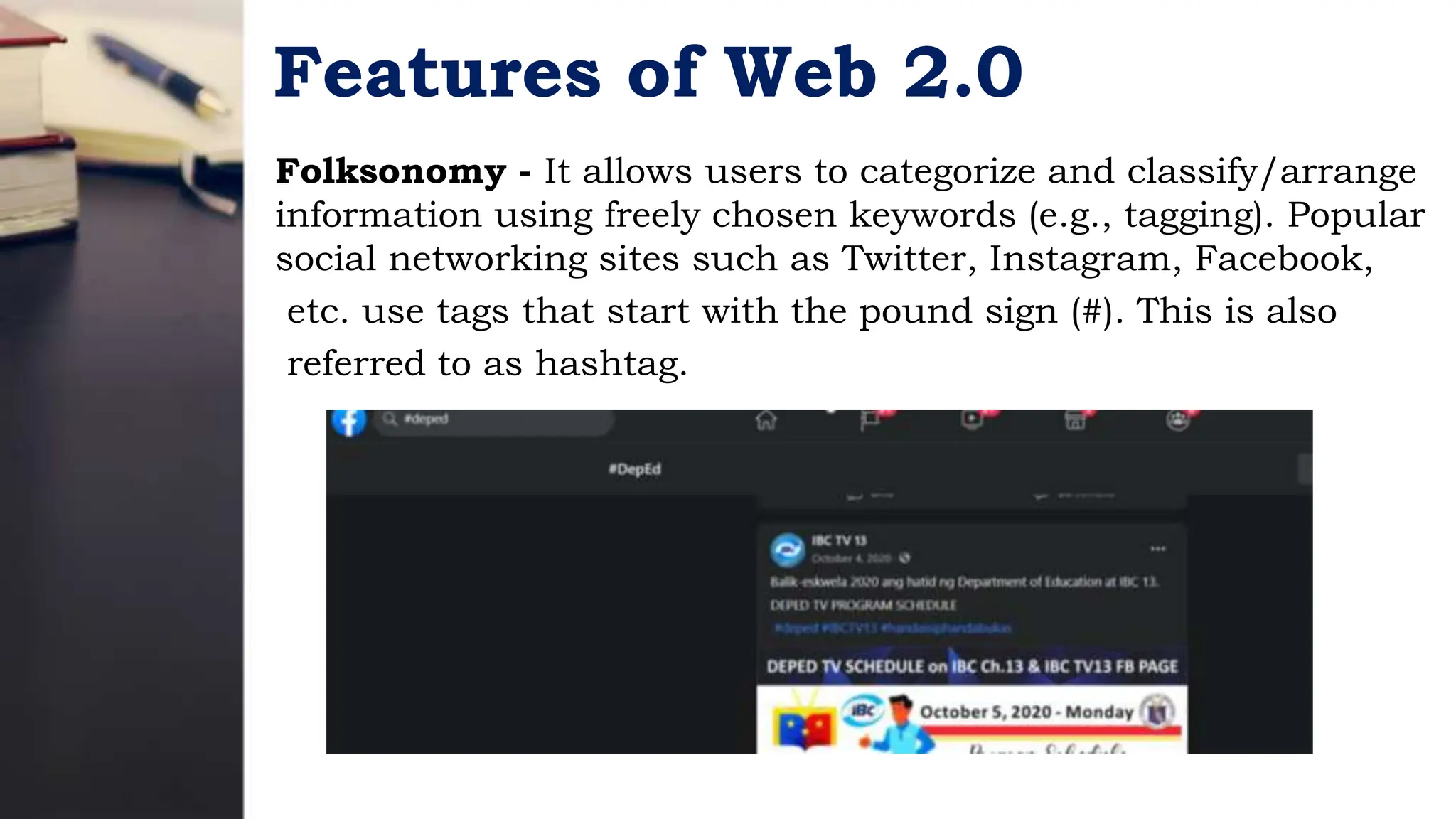 Features of Web 2.0
Folksonomy - It allows users to categorize and classify/arrange
information using freely chosen keywords (e.g., tagging). Popular
social networking sites such as Twitter, Instagram, Facebook,
etc. use tags that start with the pound sign (#). This is also
referred to as hashtag.
 