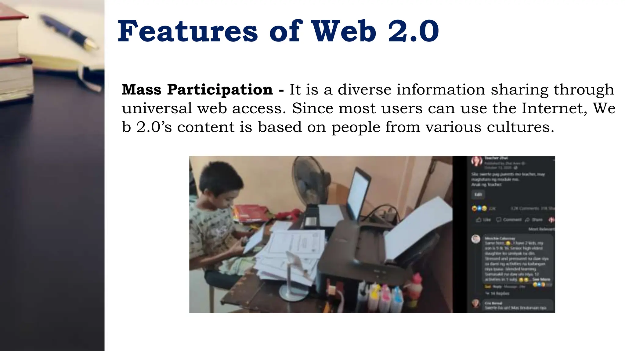 Features of Web 2.0
Mass Participation - It is a diverse information sharing through
universal web access. Since most users can use the Internet, We
b 2.0’s content is based on people from various cultures.
 