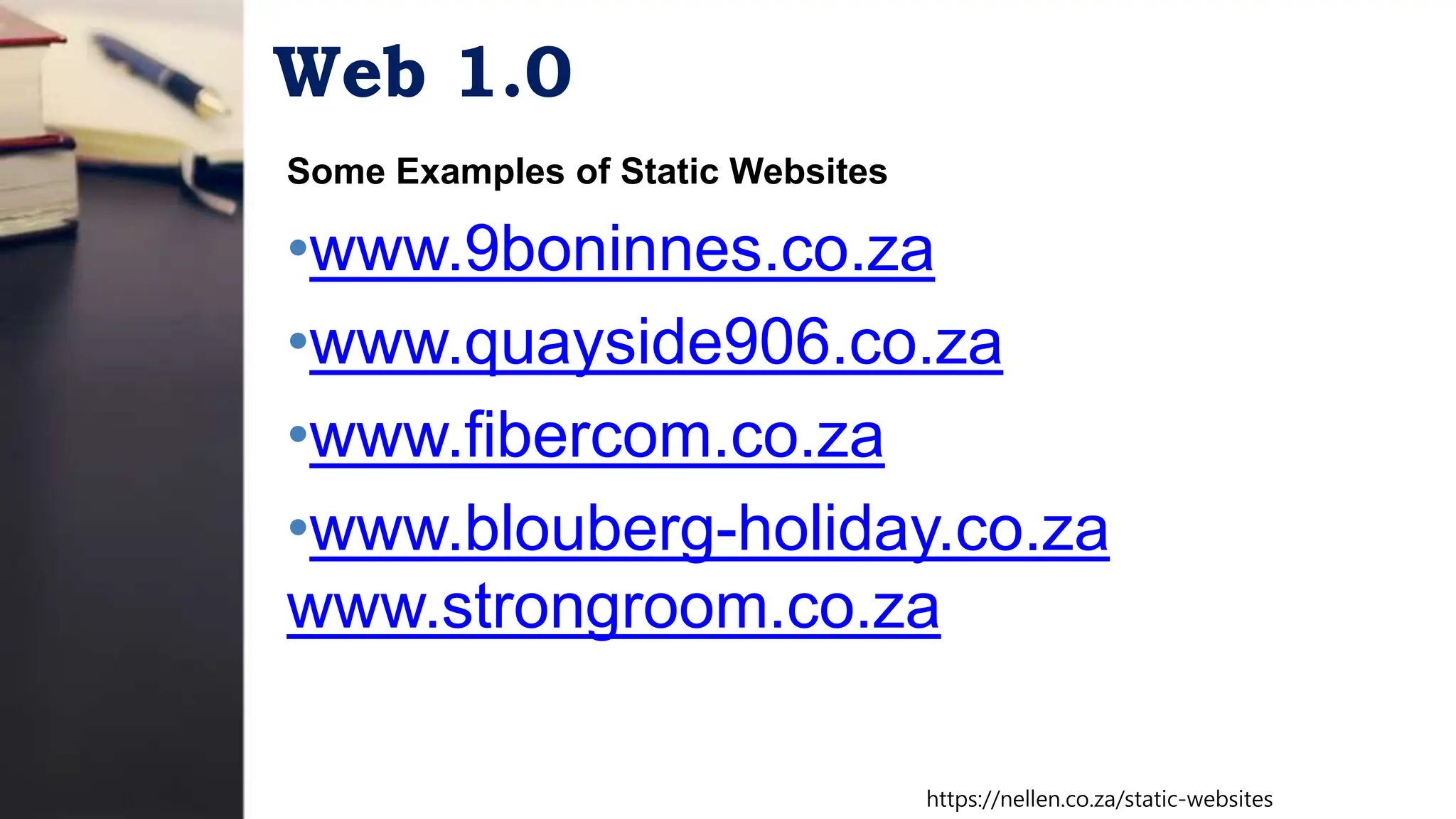 Web 1.0
Some Examples of Static Websites
•www.9boninnes.co.za
•www.quayside906.co.za
•www.fibercom.co.za
•www.blouberg-holiday.co.za
www.strongroom.co.za
https://nellen.co.za/static-websites
 