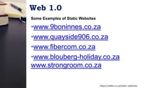 Web 1.0
Some Examples of Static Websites
•www.9boninnes.co.za
•www.quayside906.co.za
•www.fibercom.co.za
•www.blouberg-holiday.co.za
www.strongroom.co.za
https://nellen.co.za/static-websites
 