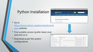 Python Installation
• Go to
https://www.python.org/downloads/wind
ows/ website.
• Find suitable version (prefer latest one)
and click on it.
• Download as per the system
configurations
 