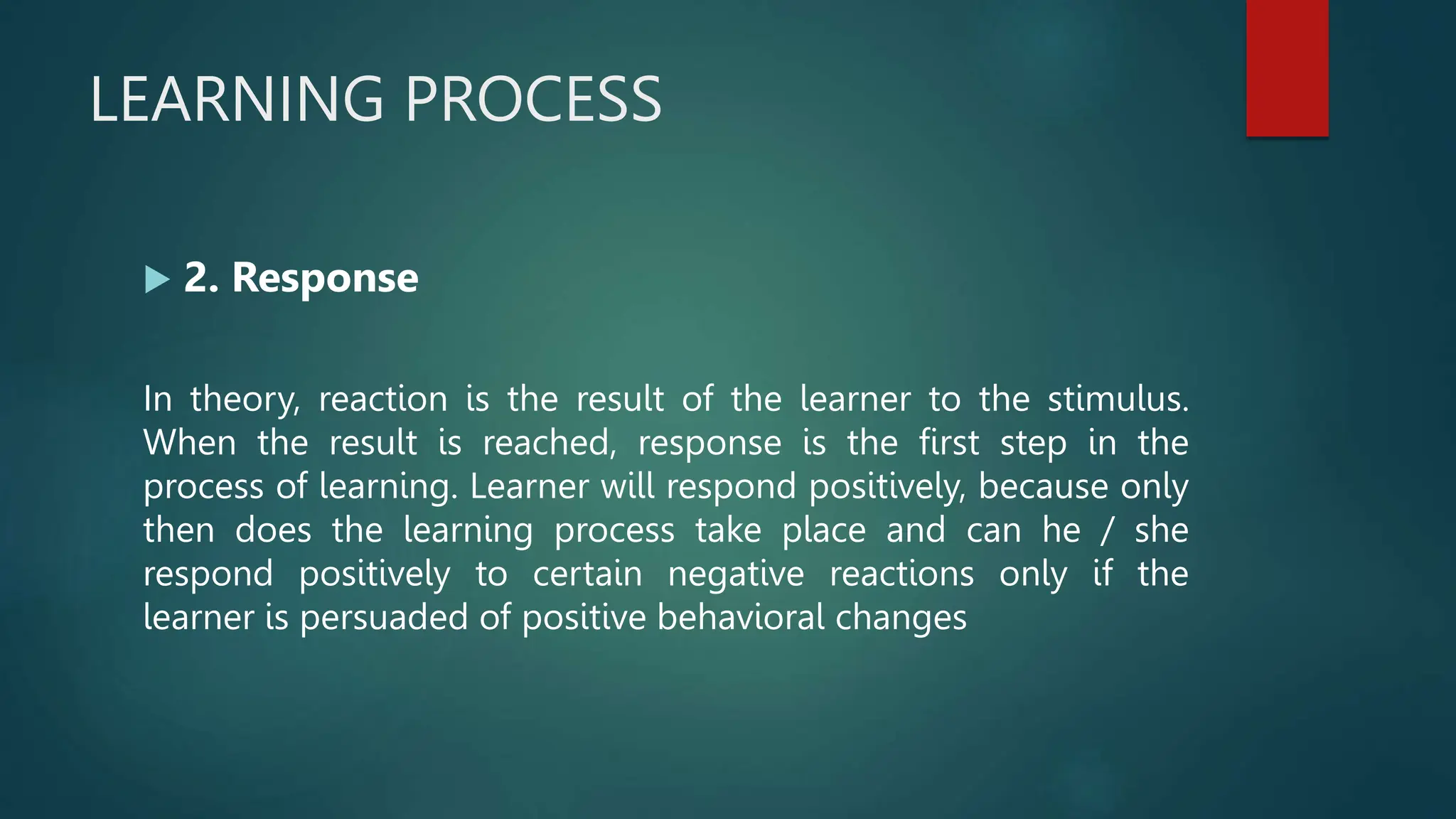 LEARNING PROCESS
 2. Response
In theory, reaction is the result of the learner to the stimulus.
When the result is reached, response is the first step in the
process of learning. Learner will respond positively, because only
then does the learning process take place and can he / she
respond positively to certain negative reactions only if the
learner is persuaded of positive behavioral changes
 