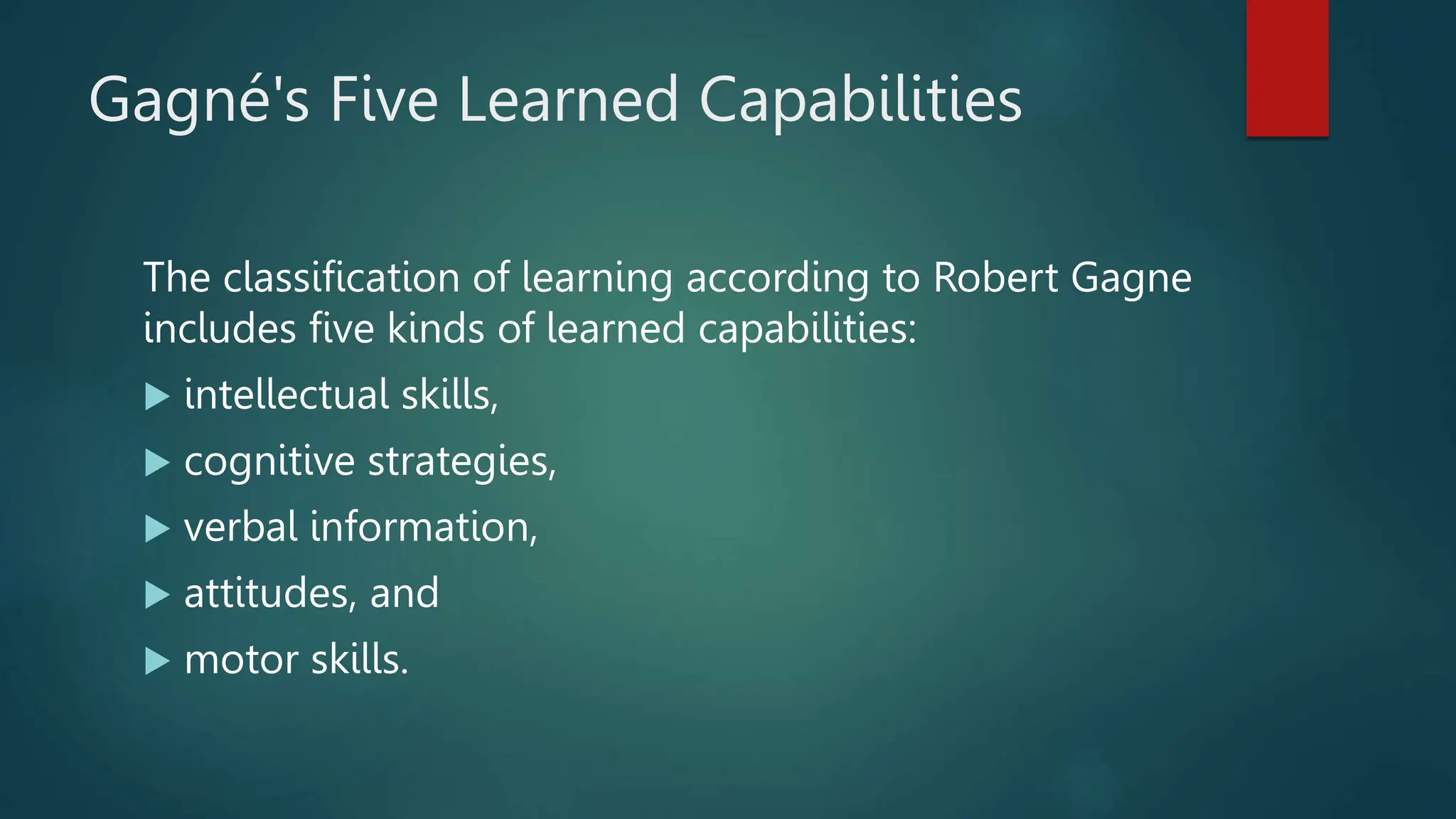 Gagné's Five Learned Capabilities
The classification of learning according to Robert Gagne
includes five kinds of learned capabilities:
 intellectual skills,
 cognitive strategies,
 verbal information,
 attitudes, and
 motor skills.
 