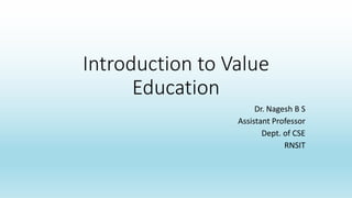 Introduction to Value
Education
Dr. Nagesh B S
Assistant Professor
Dept. of CSE
RNSIT
 