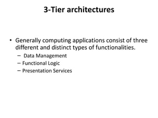 3-Tier architectures
• Generally computing applications consist of three
different and distinct types of functionalities.
– Data Management
– Functional Logic
– Presentation Services
 