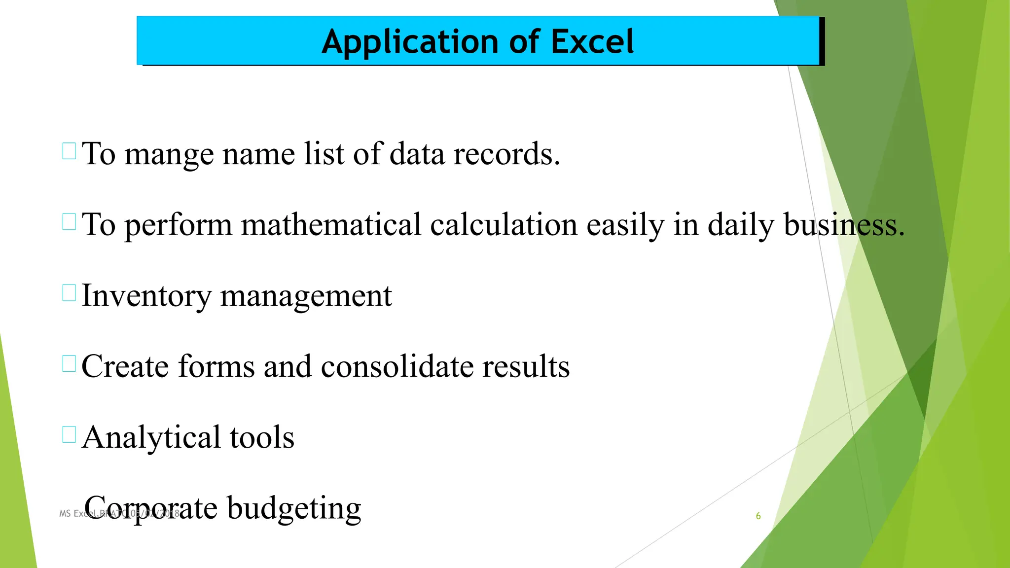 Application of Excel
To mange name list of data records.
To perform mathematical calculation easily in daily business.
Inventory management
Create forms and consolidate results
Analytical tools
MS Exc
C
el,RP
o
ATC
r
,0p
5/02
o
/20
r
18ate budgeting 6
 