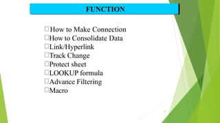 FUNCTION
37
How to Make Connection
How to Consolidate Data
Link/Hyperlink
Track Change
Protect sheet
LOOKUP formula
Advance Filtering
Macro
 
