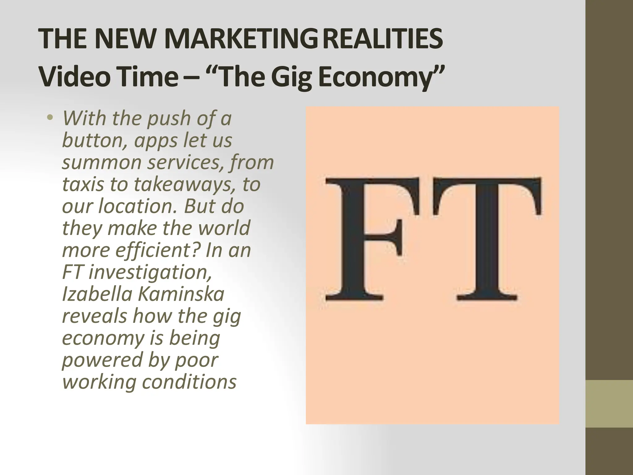 THE NEW MARKETINGREALITIES
VideoTime– “TheGigEconomy”
• With the push of a
button, apps let us
summon services, from
taxis to takeaways, to
our location. But do
they make the world
more efficient? In an
FT investigation,
Izabella Kaminska
reveals how the gig
economy is being
powered by poor
working conditions
 