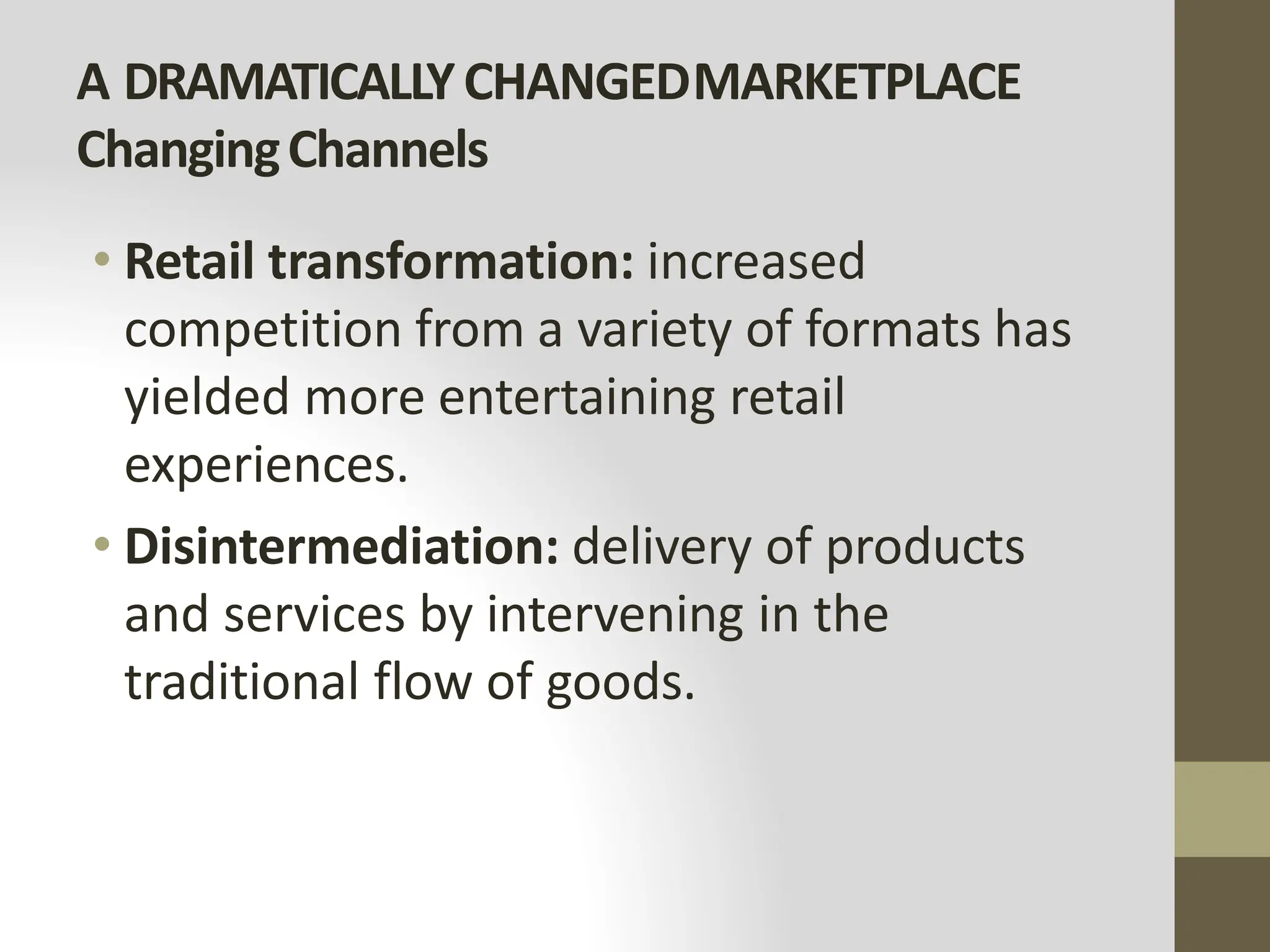 A DRAMATICALLYCHANGEDMARKETPLACE
ChangingChannels
• Retail transformation: increased
competition from a variety of formats has
yielded more entertaining retail
experiences.
• Disintermediation: delivery of products
and services by intervening in the
traditional flow of goods.
 