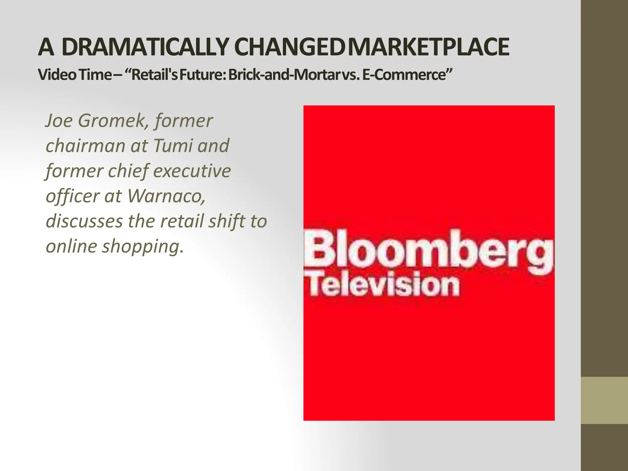 A DRAMATICALLYCHANGEDMARKETPLACE
VideoTime–“Retail'sFuture:Brick-and-Mortarvs.E-Commerce”
Joe Gromek, former
chairman at Tumi and
former chief executive
officer at Warnaco,
discusses the retail shift to
online shopping.
 