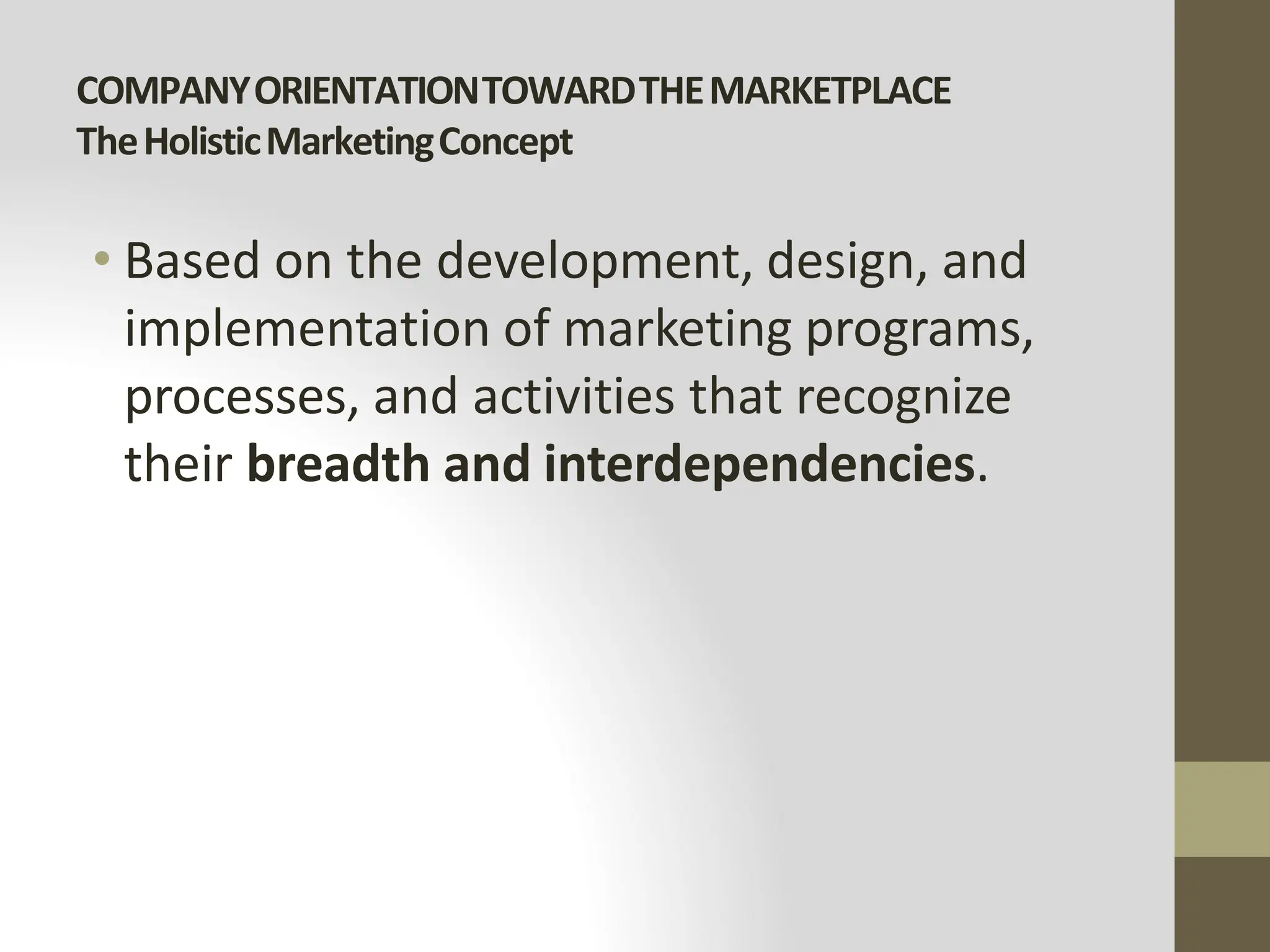 COMPANYORIENTATIONTOWARDTHEMARKETPLACE
TheHolisticMarketingConcept
• Based on the development, design, and
implementation of marketing programs,
processes, and activities that recognize
their breadth and interdependencies.
 
