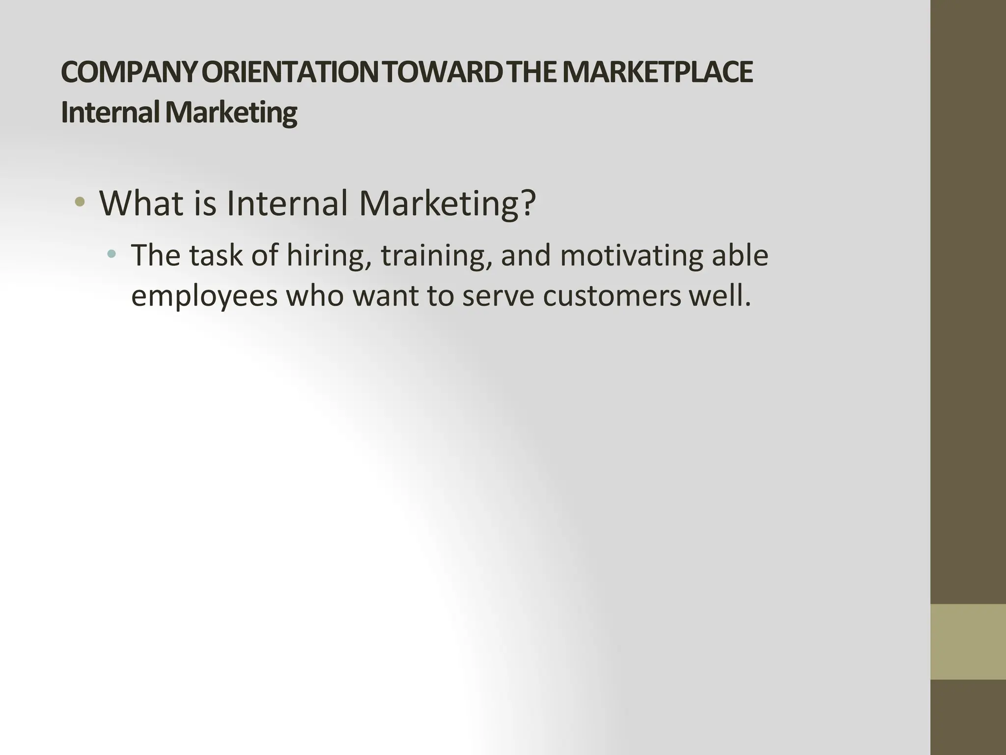 COMPANYORIENTATIONTOWARDTHEMARKETPLACE
InternalMarketing
• What is Internal Marketing?
• The task of hiring, training, and motivating able
employees who want to serve customers well.
 