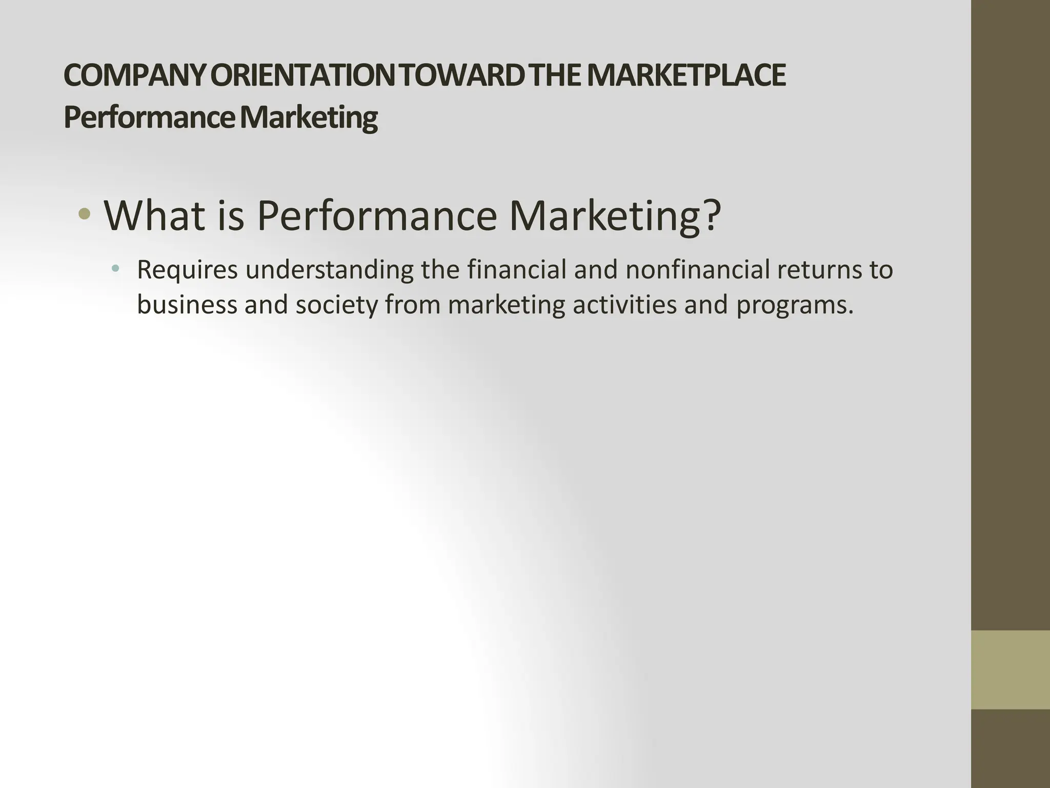 COMPANYORIENTATIONTOWARDTHEMARKETPLACE
PerformanceMarketing
• What is Performance Marketing?
• Requires understanding the financial and nonfinancial returns to
business and society from marketing activities and programs.
 