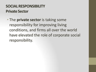SOCIALRESPONSIBILITY
PrivateSector
• The private sector is taking some
responsibility for improving living
conditions, and firms all over the world
have elevated the role of corporate social
responsibility.
 