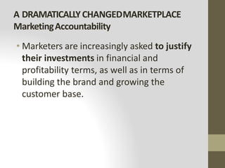 A DRAMATICALLYCHANGEDMARKETPLACE
MarketingAccountability
• Marketers are increasingly asked to justify
their investments in financial and
profitability terms, as well as in terms of
building the brand and growing the
customer base.
 