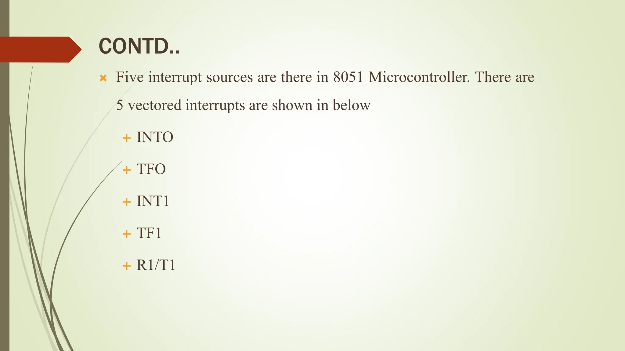 CONTD..
 Five interrupt sources are there in 8051 Microcontroller. There are
5 vectored interrupts are shown in below
 INTO
 TFO
 INT1
 TF1
 R1/T1
 