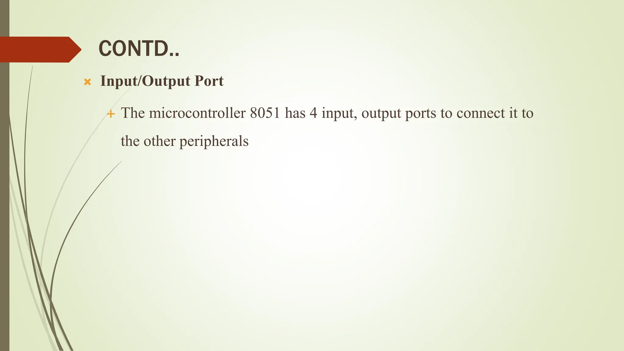 CONTD..
 Input/Output Port
 The microcontroller 8051 has 4 input, output ports to connect it to
the other peripherals
 