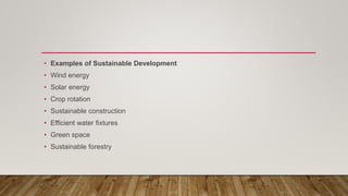 • Examples of Sustainable Development
• Wind energy
• Solar energy
• Crop rotation
• Sustainable construction
• Efficient water fixtures
• Green space
• Sustainable forestry
 