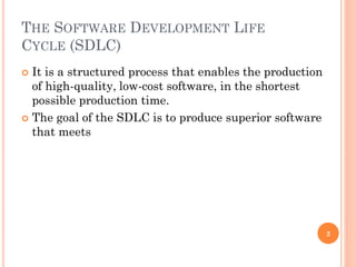 THE SOFTWARE DEVELOPMENT LIFE
CYCLE (SDLC)
 It is a structured process that enables the production
of high-quality, low-cost software, in the shortest
possible production time.
 The goal of the SDLC is to produce superior software
that meets
2
 