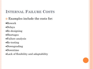 INTERNAL FAILURE COSTS
 Examples include the costs for:
Rework
Delays
Re-designing
Shortages
Failure analysis
Re-testing
Downgrading
Downtime
Lack of flexibility and adaptability
 
