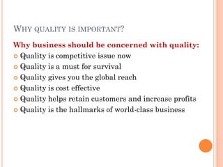 WHY QUALITY IS IMPORTANT?
Why business should be concerned with quality:
 Quality is competitive issue now
 Quality is a must for survival
 Quality gives you the global reach
 Quality is cost effective
 Quality helps retain customers and increase profits
 Quality is the hallmarks of world-class business
 