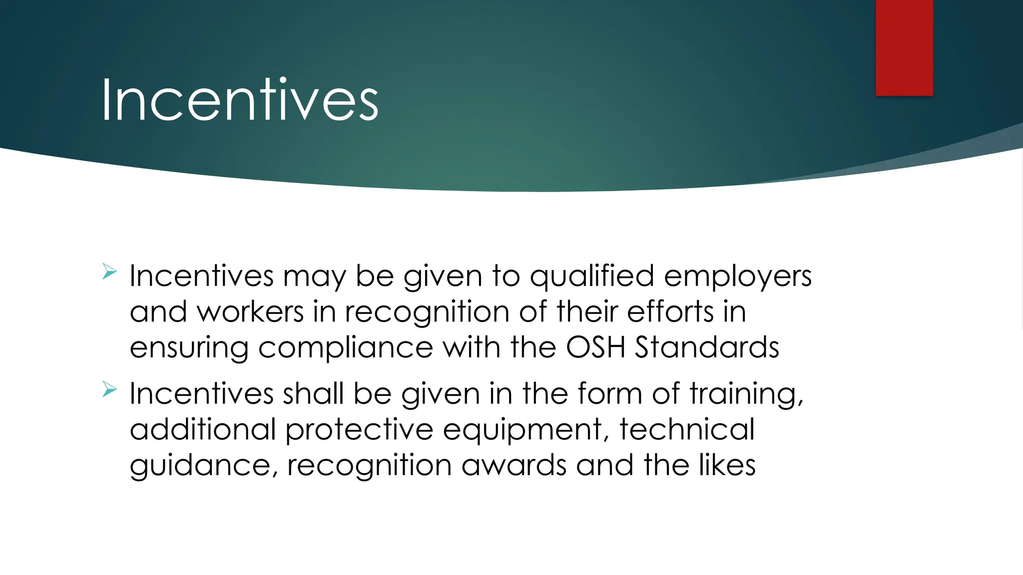 Incentives
 Incentives may be given to qualified employers
and workers in recognition of their efforts in
ensuring compliance with the OSH Standards
 Incentives shall be given in the form of training,
additional protective equipment, technical
guidance, recognition awards and the likes
 