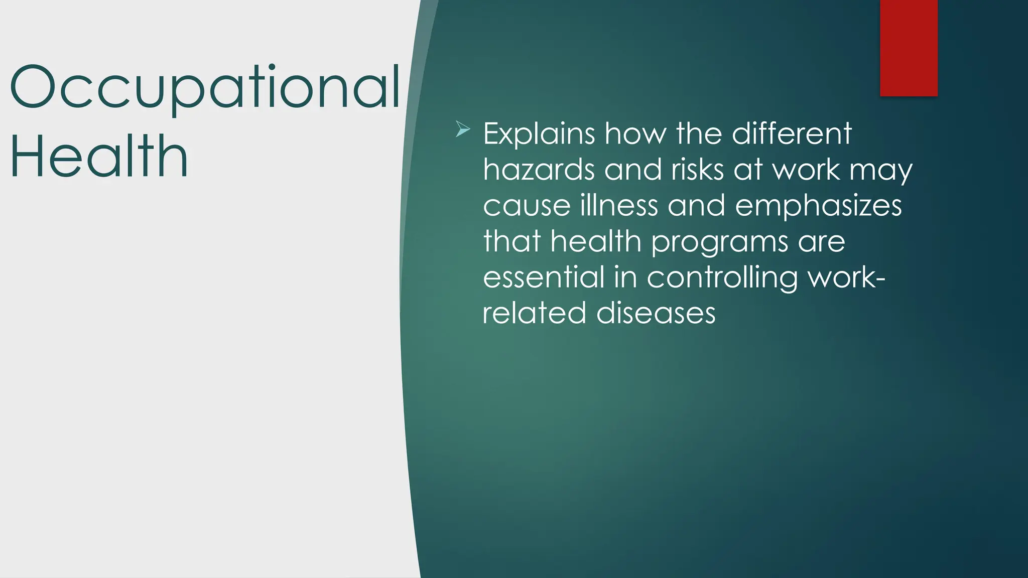 Occupational
Health
 Explains how the different
hazards and risks at work may
cause illness and emphasizes
that health programs are
essential in controlling work-
related diseases
 