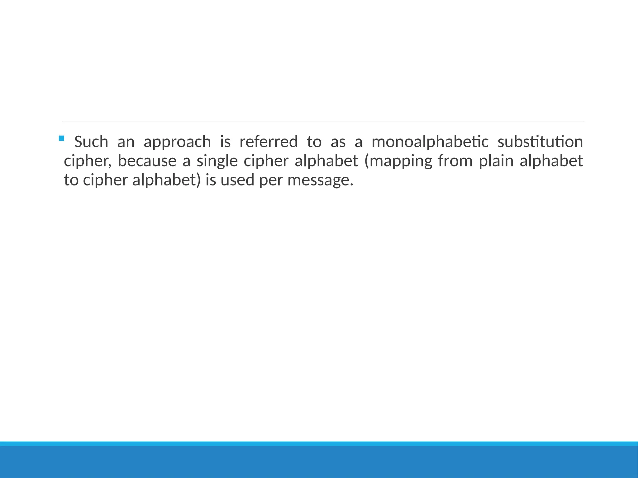  Such an approach is referred to as a monoalphabetic substitution
cipher, because a single cipher alphabet (mapping from plain alphabet
to cipher alphabet) is used per message.
 