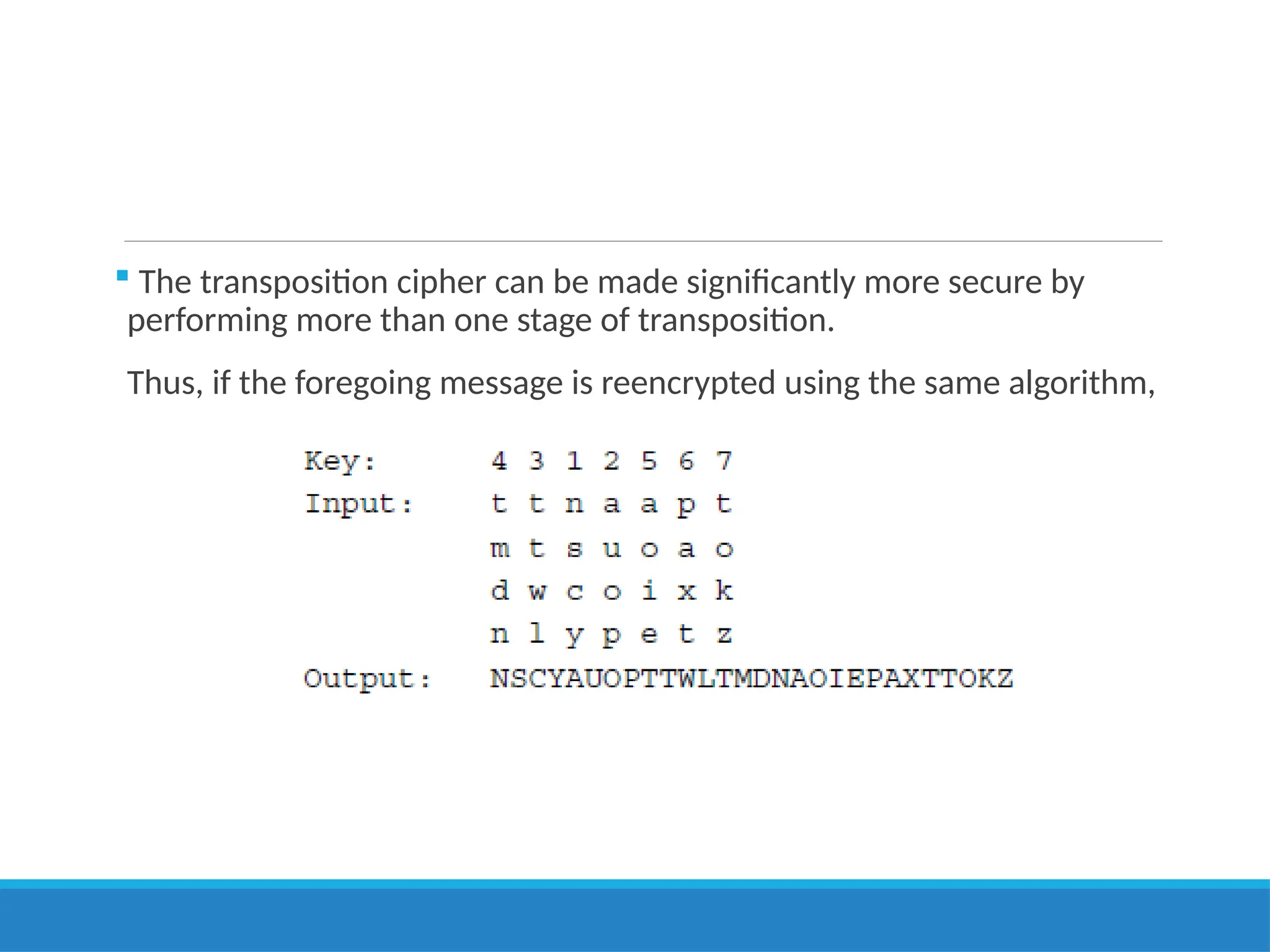  The transposition cipher can be made significantly more secure by
performing more than one stage of transposition.
Thus, if the foregoing message is reencrypted using the same algorithm,
 