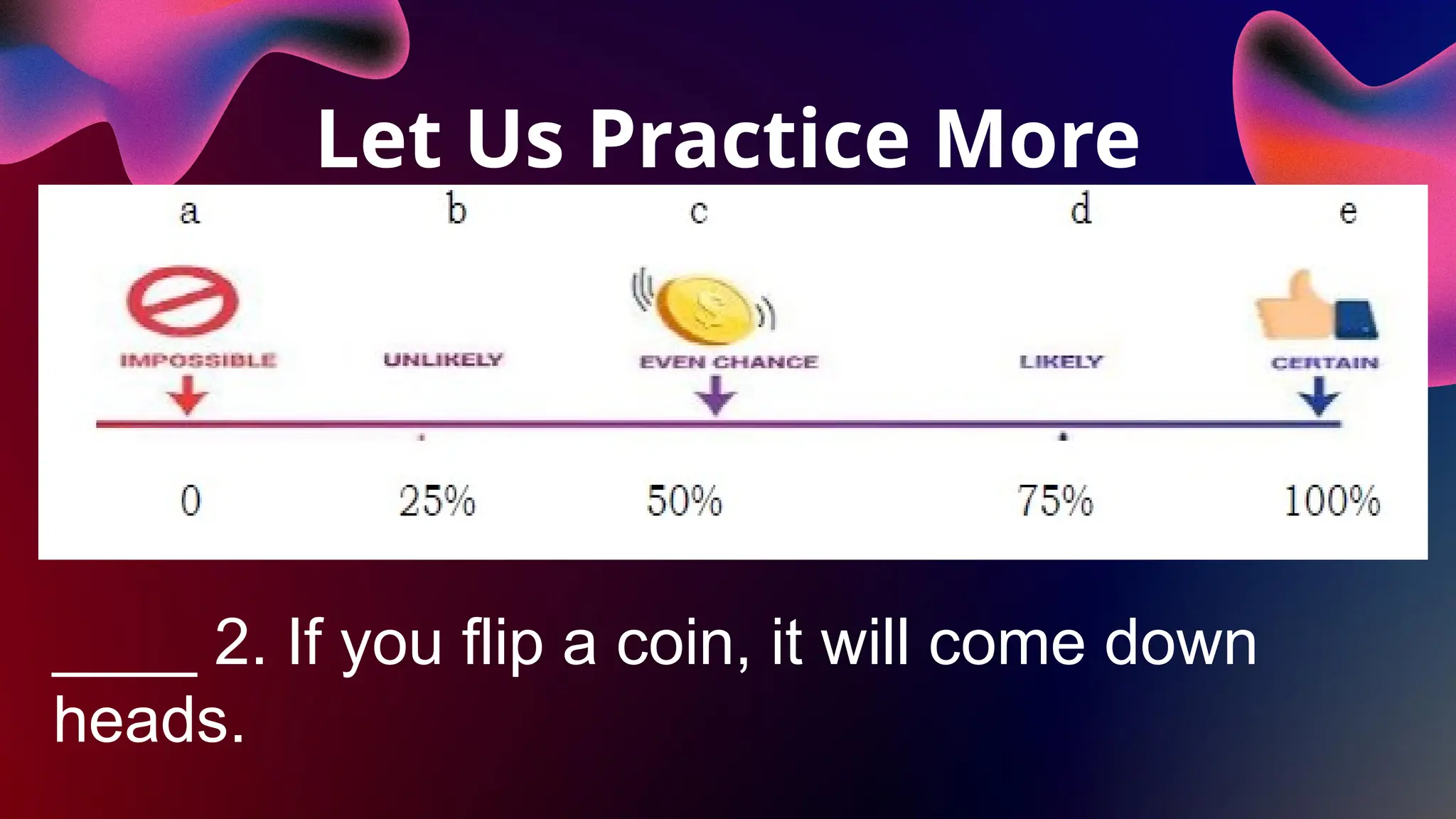 Let Us Practice More
____ 2. If you flip a coin, it will come down
heads.
 