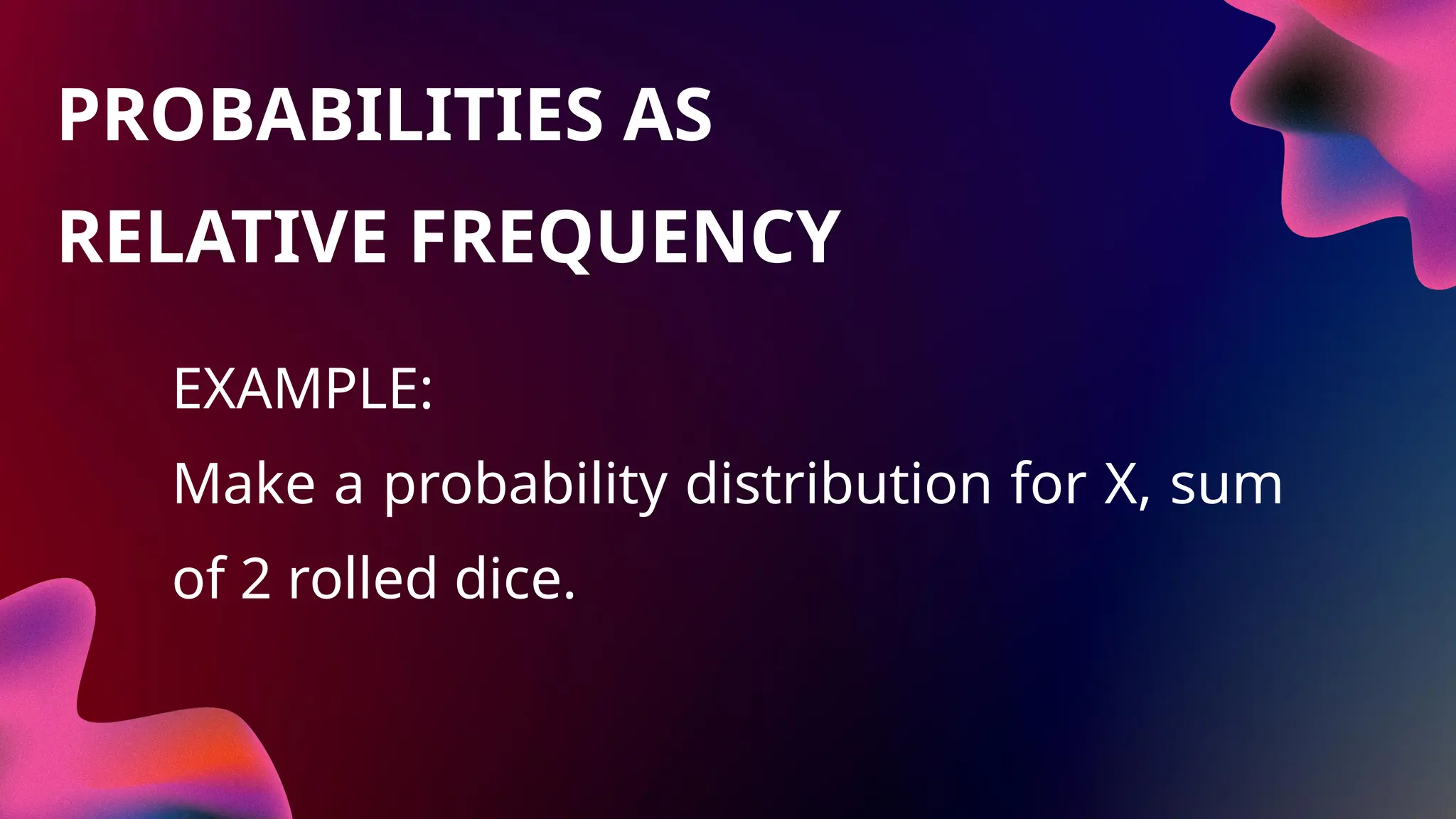 EXAMPLE:
Make a probability distribution for X, sum
of 2 rolled dice.
PROBABILITIES AS
RELATIVE FREQUENCY
 
