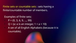 Finite sets or countable sets : sets having a
finite/countable number of members.
Examples of finite sets:
• P = {0, 3, 6, 9, …, 99}
• Q = {a: a is an integer, 1 < a < 10}
• A set of all English Alphabets (because it is
countable).
 