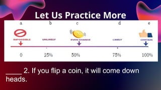 Let Us Practice More
____ 2. If you flip a coin, it will come down
heads.
 