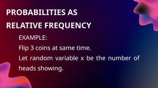 EXAMPLE:
Flip 3 coins at same time.
Let random variable x be the number of
heads showing.
PROBABILITIES AS
RELATIVE FREQUENCY
 