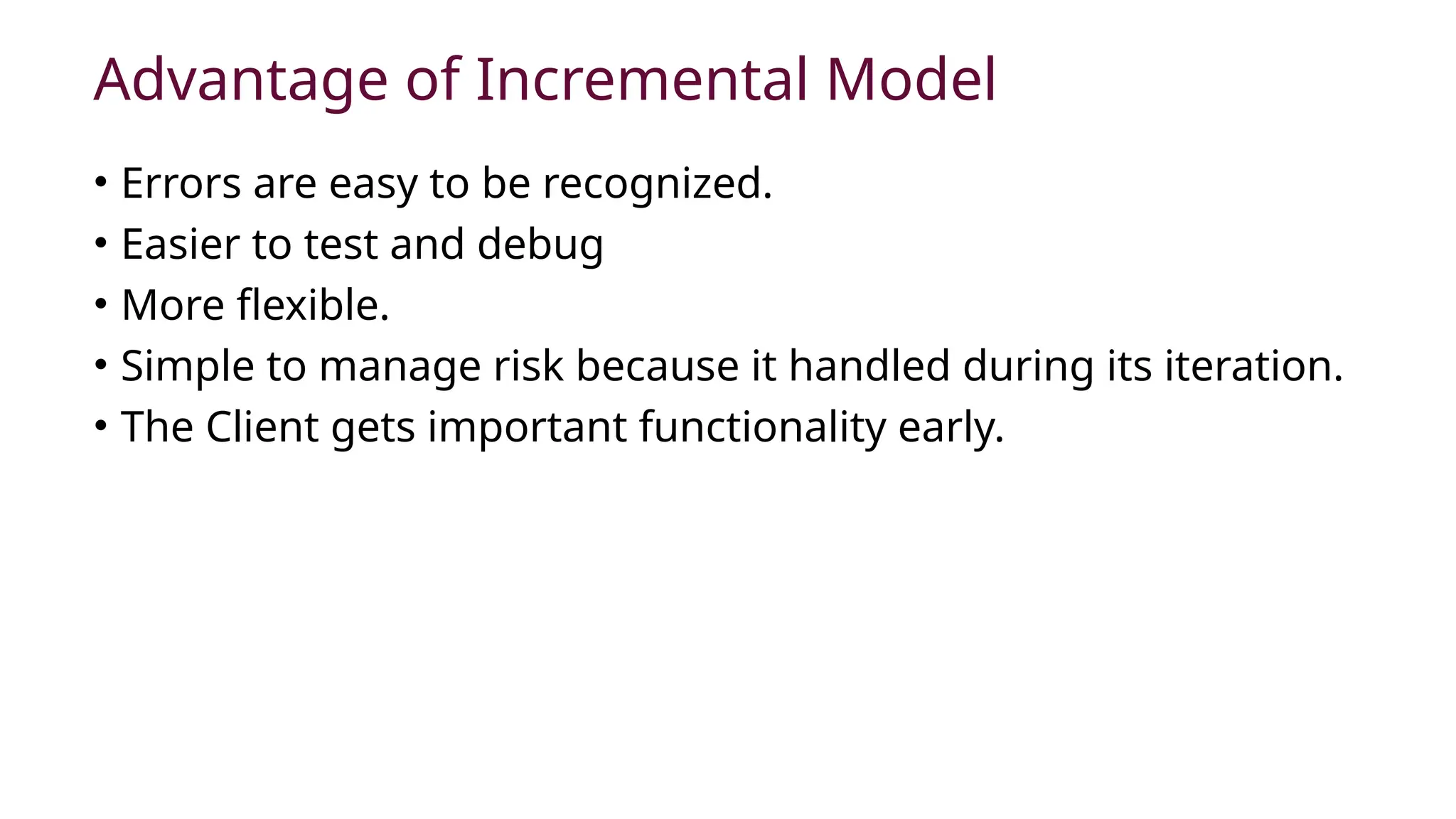 Advantage of Incremental Model
• Errors are easy to be recognized.
• Easier to test and debug
• More flexible.
• Simple to manage risk because it handled during its iteration.
• The Client gets important functionality early.
 