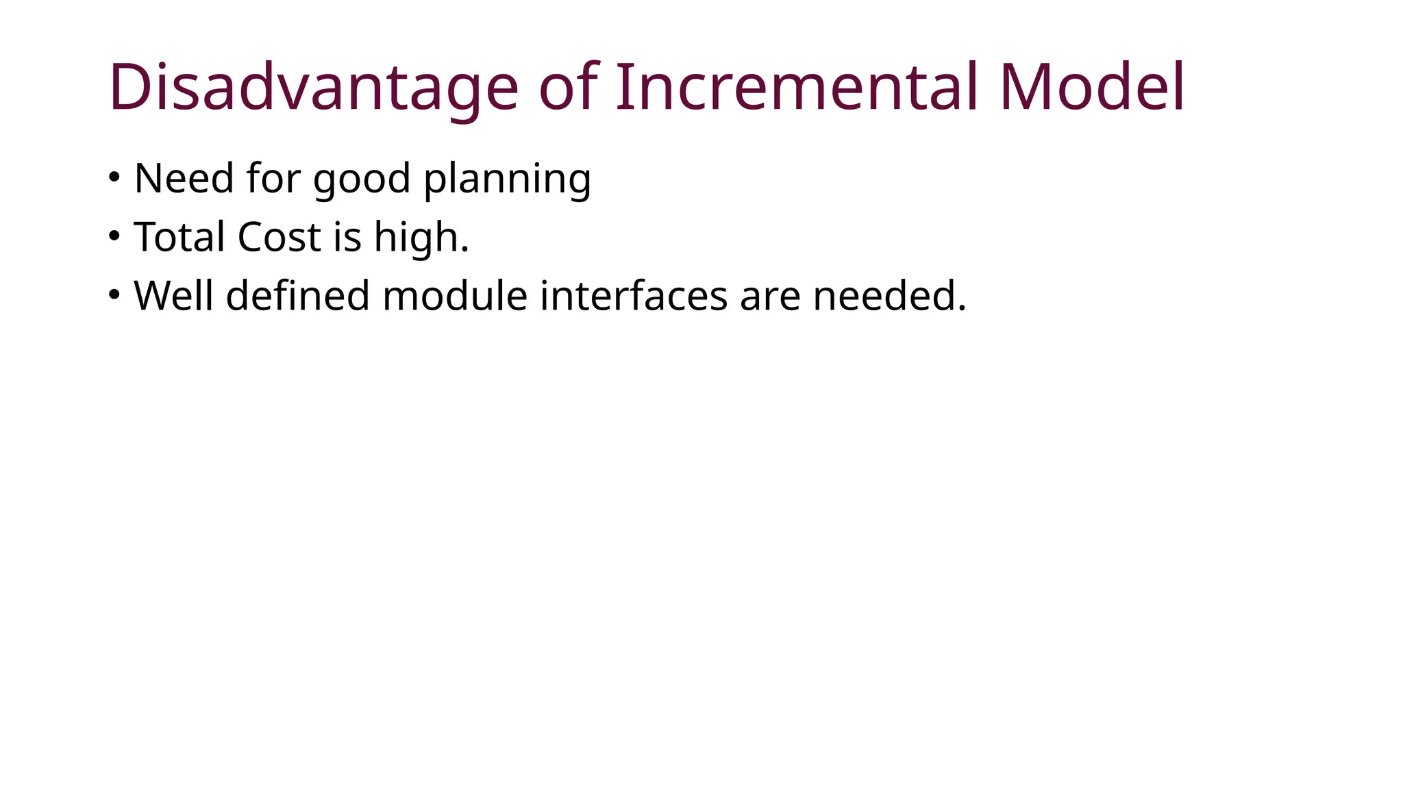 Disadvantage of Incremental Model
• Need for good planning
• Total Cost is high.
• Well defined module interfaces are needed.
 