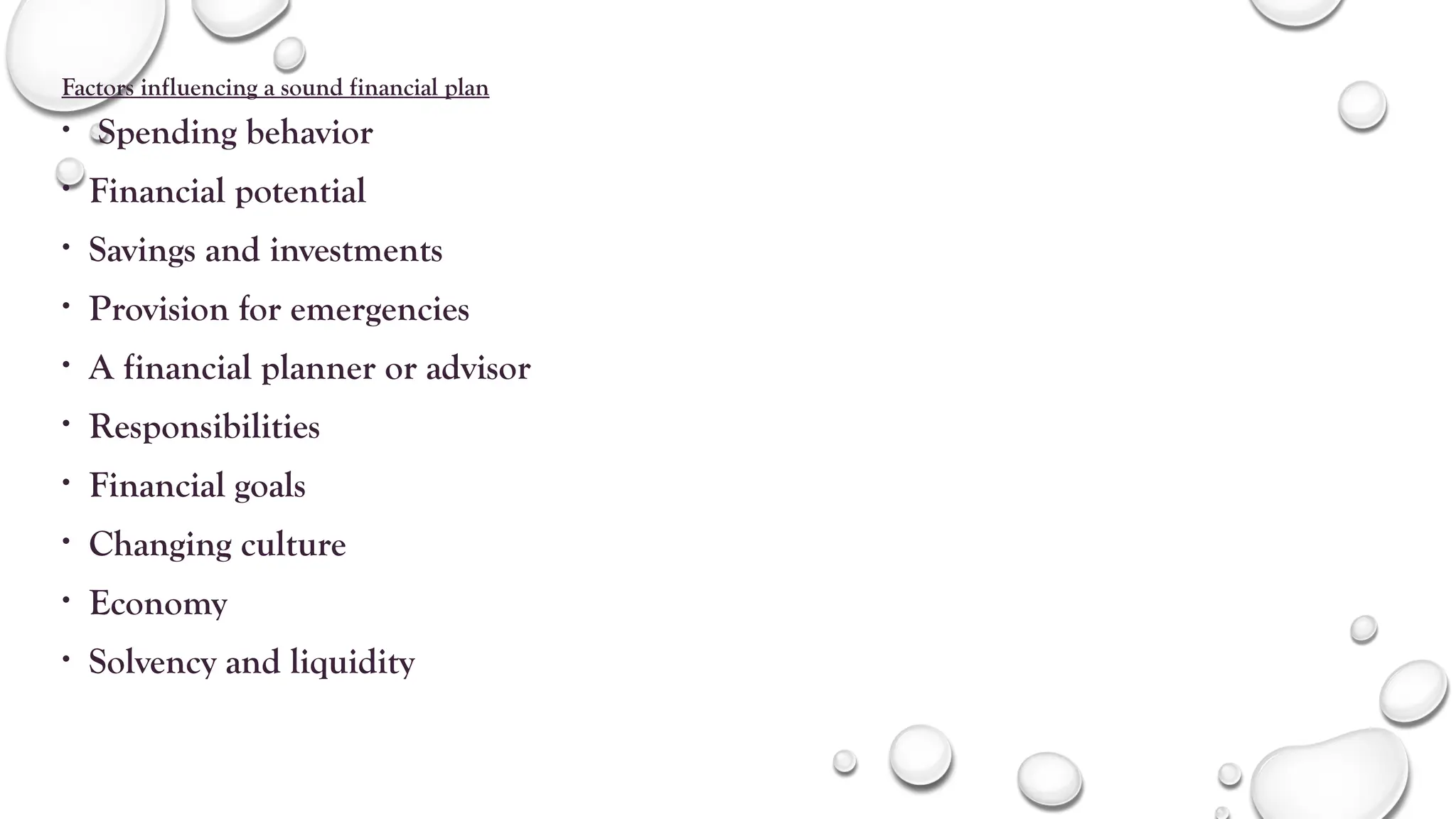 Factors influencing a sound financial plan
• Spending behavior
• Financial potential
• Savings and investments
• Provision for emergencies
• A financial planner or advisor
• Responsibilities
• Financial goals
• Changing culture
• Economy
• Solvency and liquidity
 