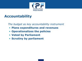 Accountability
• The budget as key accountability instrument
• Plans expenditures and revenues
• Operationalizes the policies
• Voted by Parliament
• Scrutiny by parliament
 